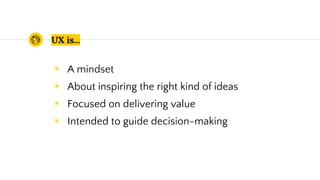 UX is...
◉ A mindset
◉ About inspiring the right kind of ideas
◉ Focused on delivering value
◉ Intended to guide decision-making
 