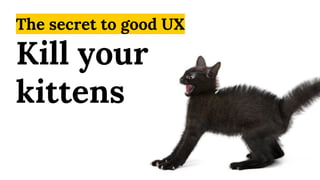 The secret to good UX
Kill your
kittens
 