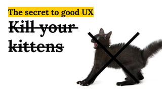 The secret to good UX
Kill your
kittens
 