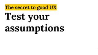 The secret to good UX
Test your
assumptions
 