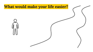 What would make your life easier?
 