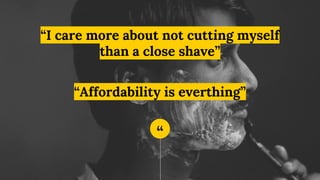 “
“I care more about not cutting myself
than a close shave”
“Affordability is everthing”
 