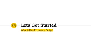 What is User Experience Design?
Lets Get Started
 
