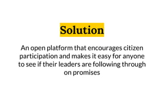 Solution
An open platform that encourages citizen
participation and makes it easy for anyone
to see if their leaders are following through
on promises
 