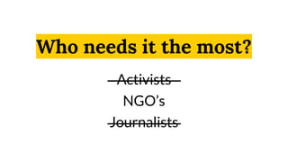 Who needs it the most?
Activists
NGO’s
Journalists
 