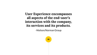 “
User Experience encompasses
all aspects of the end-user’s
interaction with the company,
its services and its products.
-Nielsen/Norman Group
 