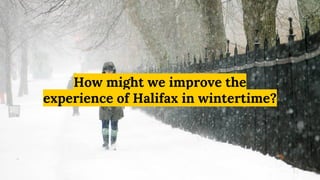 Winter is terribleHow might we improve the
experience of Halifax in wintertime?
 