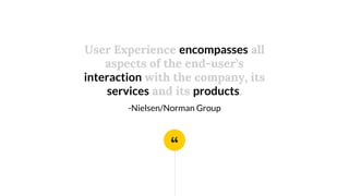 “
User Experience encompasses all
aspects of the end-user’s
interaction with the company, its
services and its products.
-Nielsen/Norman Group
 