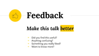 Feedback
Make this talk better
◉ Did you find this useful?
◉ Anything confusing?
◉ Something you really liked?
◉ Want to know more?
 