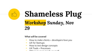 Shameless Plug
Workshop Sunday, Nov
29
What will be covered
◉ How to make clients + developers love you
◉ UX for Startups
◉ How to test design concepts
◉ UX Tools + Processes
 