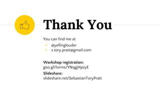 Thank You
You can find me at
◉ @yellinglouder
◉ s.tory.pratt@gmail.com
Workshop registration:
goo.gl/forms/YNqgjHpzyE
Slideshare:
slideshare.net/SebastianToryPratt
 