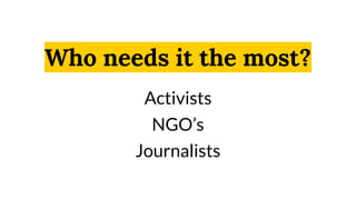 Who needs it the most?
Activists
NGO’s
Journalists
 