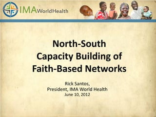 North-South
 Capacity Building of
Faith-Based Networks
           Rick Santos,
   President, IMA World Health
          June 10, 2012
 