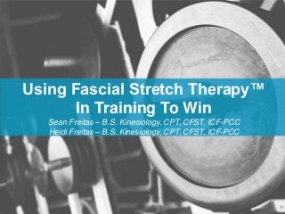 Using Fascial Stretch Therapy™ 
In Training To Win 
Sean Freitas – B.S. Kinesiology, CPT, CFST, ICF-PCC 
Heidi Freitas – B.S. Kinesiology, CPT, CFST, ICF-PCC 
 