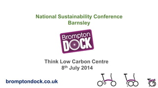 National Sustainability Conference
Barnsley
Think Low Carbon Centre
8th July 2014
bromptondock.co.uk
 
