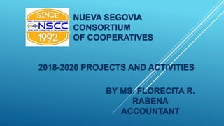 NUEVA SEGOVIA
CONSORTIUM
OF COOPERATIVES
2018-2020 PROJECTS AND ACTIVITIES
BY MS. FLORECITA R.
RABENA
ACCOUNTANT
 