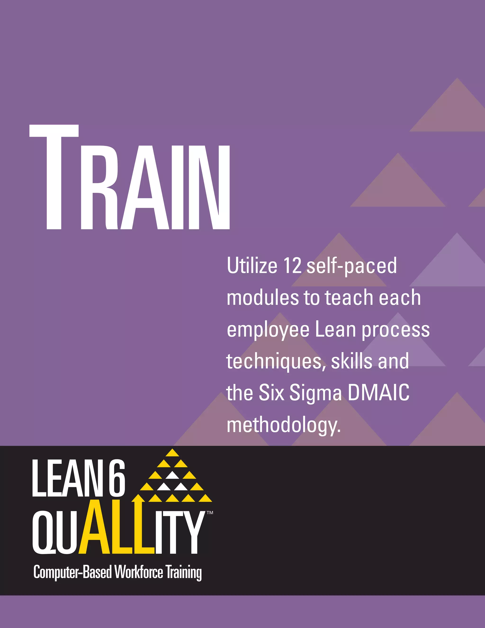 TRAINUtilize 12 self-paced
modules to teach each
employee Lean process
techniques, skills and
the Six Sigma DMAIC
methodology.
Computer-BasedWorkforceTraining
 