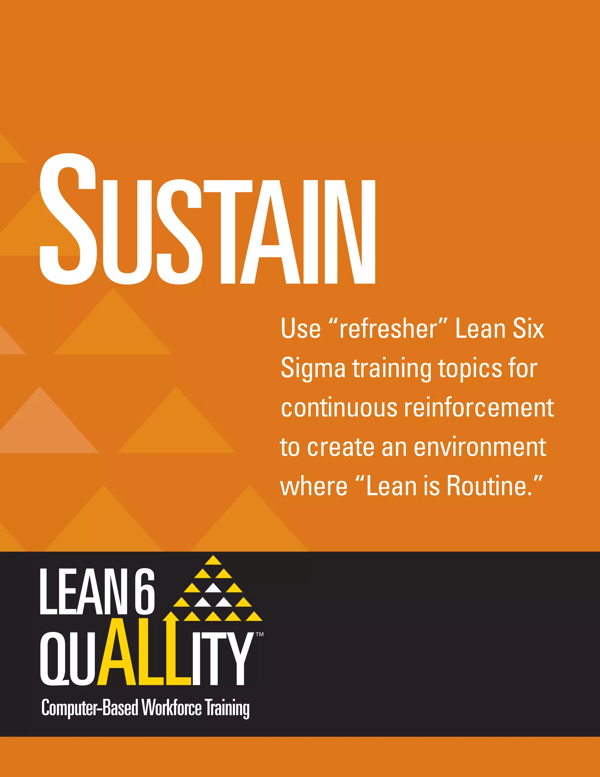 SUSTAINUse “refresher” Lean Six
Sigma training topics for
continuous reinforcement
to create an environment
where “Lean is Routine.”
Computer-BasedWorkforceTraining
 