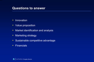 18
6XXXX
Douglas Abrams
Questions to answer
• Innovation
• Value proposition
• Market identification and analysis
• Marketing strategy
• Sustainable competitive advantage
• Financials
 