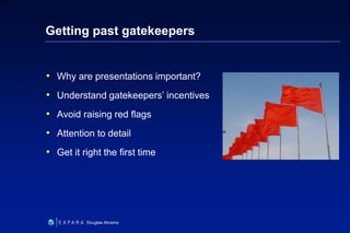 33
6XXXX
Douglas Abrams
Getting past gatekeepers
• Why are presentations important?
• Understand gatekeepers’ incentives
• Avoid raising red flags
• Attention to detail
• Get it right the first time
 
