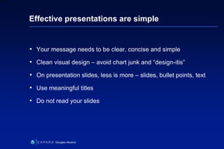 34
6XXXX
Douglas Abrams
Effective presentations are simple
• Your message needs to be clear, concise and simple
• Clean visual design – avoid chart junk and “design-itis”
• On presentation slides, less is more – slides, bullet points, text
• Use meaningful titles
• Do not read your slides
 