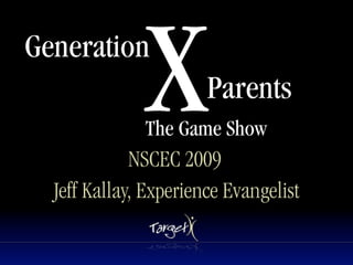 Generation
              X        Parents
              The Game Show
             NSCEC 2009
  Jeff Kallay, Experience Evangelist
 