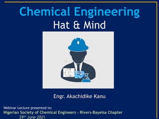 Chemical Engineering
Hat & Mind
Engr. Akachidike Kanu
Webinar Lecture presented to:
Nigerian Society of Chemical Engineers – Rivers-Bayelsa Chapter
29th June 2021
 