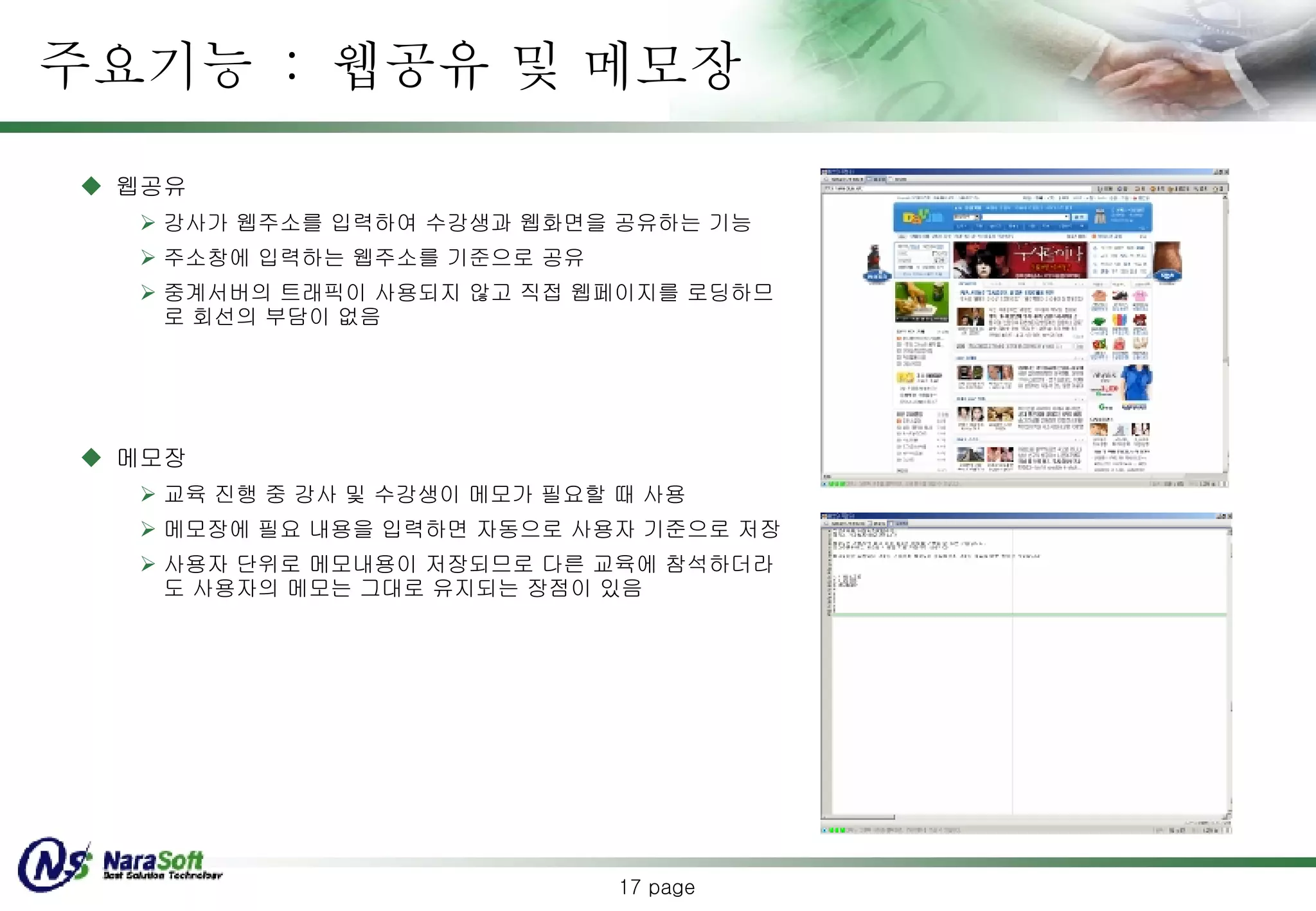 주요기능  :  웹공유 및 메모장 웹공유 강사가 웹주소를 입력하여 수강생과 웹화면을 공유하는 기능 주소창에 입력하는 웹주소를 기준으로 공유 중계서버의 트래픽이 사용되지 않고 직접 웹페이지를 로딩하므로 회선의 부담이 없음 메모장 교육 진행 중 강사 및 수강생이 메모가 필요할 때 사용 메모장에 필요 내용을 입력하면 자동으로 사용자 기준으로 저장  사용자 단위로 메모내용이 저장되므로 다른 교육에 참석하더라도 사용자의 메모는 그대로 유지되는 장점이 있음  page 
