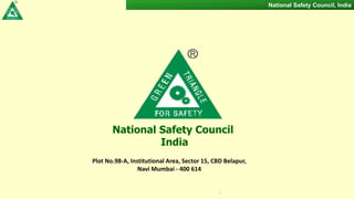 1
National Safety Council, India
National Safety Council
India
Plot No.98-A, Institutional Area, Sector 15, CBD Belapur,
Navi Mumbai - 400 614
 