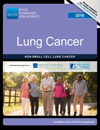 2018
NON-SMALL CELL LUNG CANCER
Lung Cancer
Available online at NCCN.org/patients
NCCN
GUIDELINES
FOR PATIENTS
®
Please com
plete
our online survey
at
NCCN.org/patients/survey
Presented with support from:
 