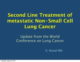 Second Line Treatment of
         metastatic Non-Small Cell
               Lung Cancer
                            Update from the World
                          Conference on Lung Cancer

                                         G. Nsouli MD


Tuesday, August 9, 2011
 