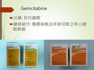 Gemcitabine
分類: 抗代謝劑
健保給付: 晚期或無法手術切除之非小細
胞肺癌
 