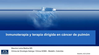 Inmunoterapia y terapia dirigida en cáncer de pulmón
Mauricio Lema Medina MD
Clínica de Oncología Astorga / Clínica SOMA - Medellín, Colombia
Medellín, 03/11/2018
 
