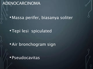 •Massa perifer, biasanya soliter
•Tepi lesi spiculated
•Air bronchogram sign
•Pseudocavitas
ADENOCARCINOMA
 