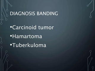 DIAGNOSIS BANDING
•Carcinoid tumor
•Hamartoma
•Tuberkuloma
 