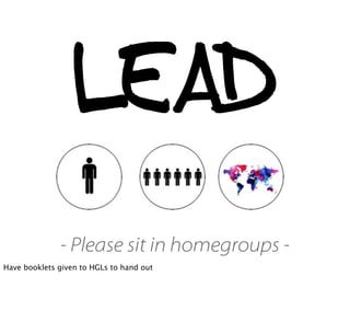 LEAD
- Please sit in homegroups -
Have booklets given to HGLs to hand out
 