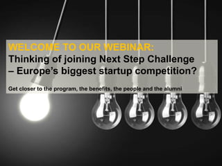 WELCOME TO OUR WEBINAR:
Thinking of joining Next Step Challenge
– Europe’s biggest startup competition?
Get closer to the program, the benefits, the people and the alumni
 