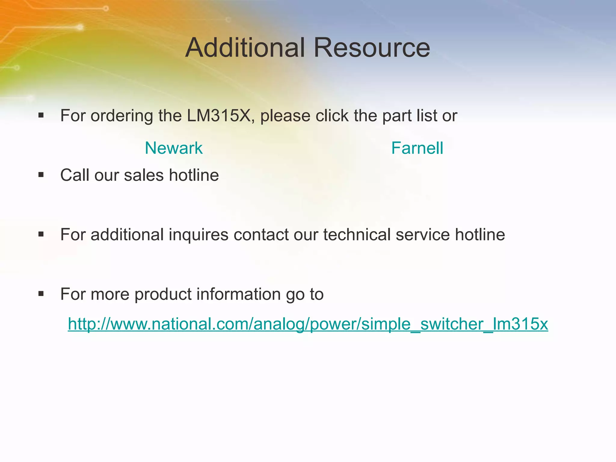 Additional Resource For ordering the LM315X, please click the part list or Call our sales hotline For additional inquires contact our technical service hotline For more product information go to http://www.national.com/analog/power/simple_switcher_lm315x Newark Farnell 