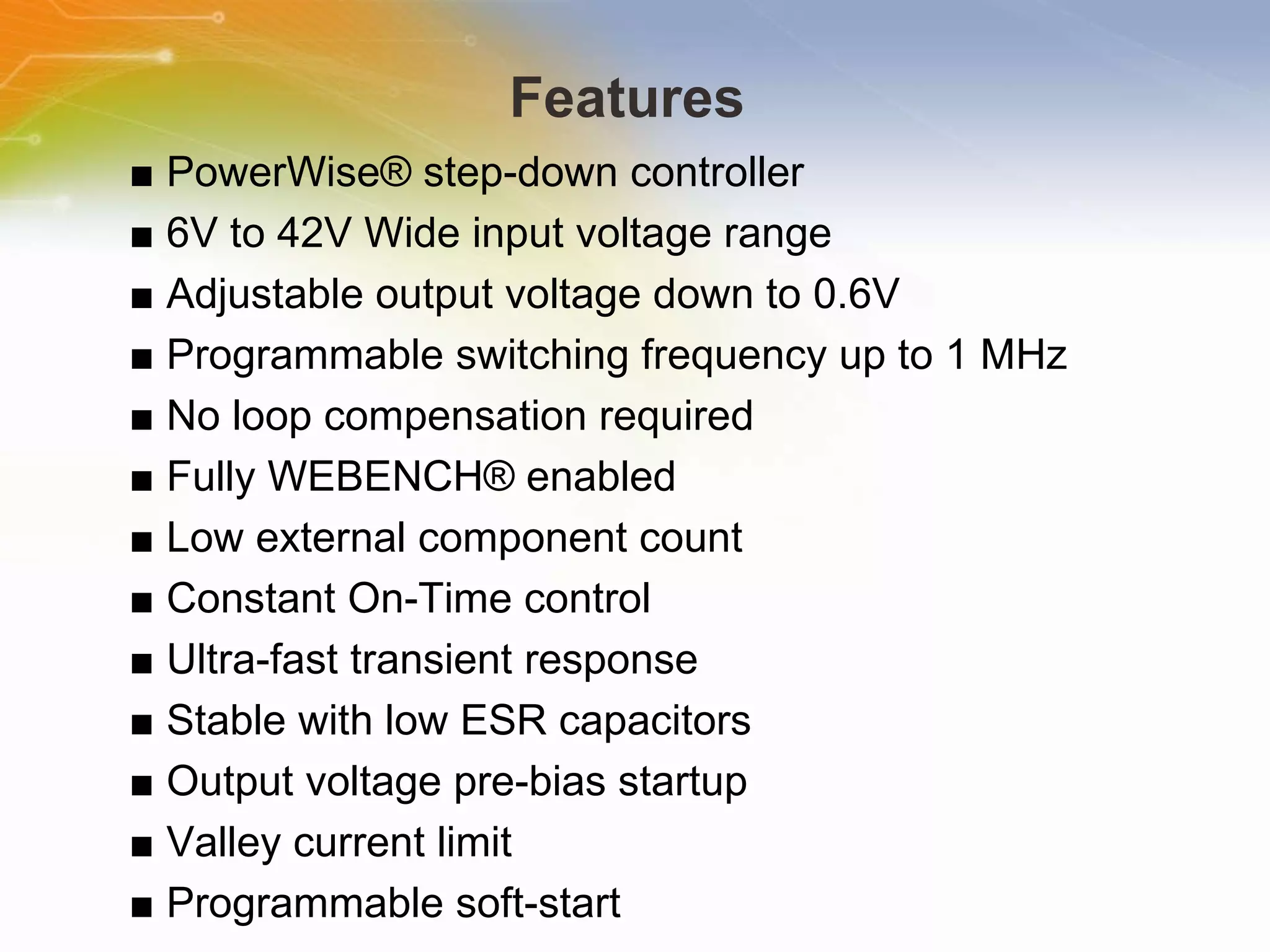 Features  ■  PowerWise® step-down controller ■  6V to 42V Wide input voltage range ■  Adjustable output voltage down to 0.6V ■  Programmable switching frequency up to 1 MHz ■  No loop compensation required ■  Fully WEBENCH® enabled ■  Low external component count ■  Constant On-Time control ■  Ultra-fast transient response ■  Stable with low ESR capacitors ■  Output voltage pre-bias startup ■  Valley current limit ■  Programmable soft-start 