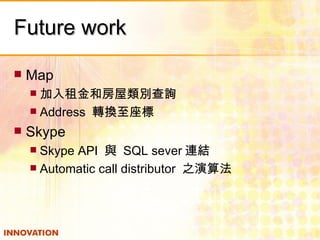 Future work  Map 加入租金和房屋類別查詢 Address  轉換至座標 Skype Skype API  與  SQL sever 連結 Automatic call distributor  之演算法 