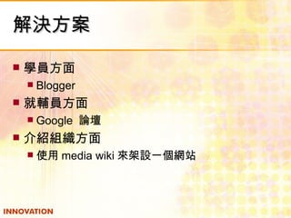 解決方案 學員方面 Blogger 就輔員方面 Google  論壇 介紹組織方面 使用 media wiki 來架設一個網站 
