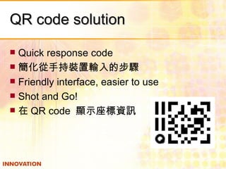 QR code solution Quick response code 簡化從手持裝置輸入的步驟 Friendly interface, easier to use Shot and Go! 在 QR code  顯示座標資訊 