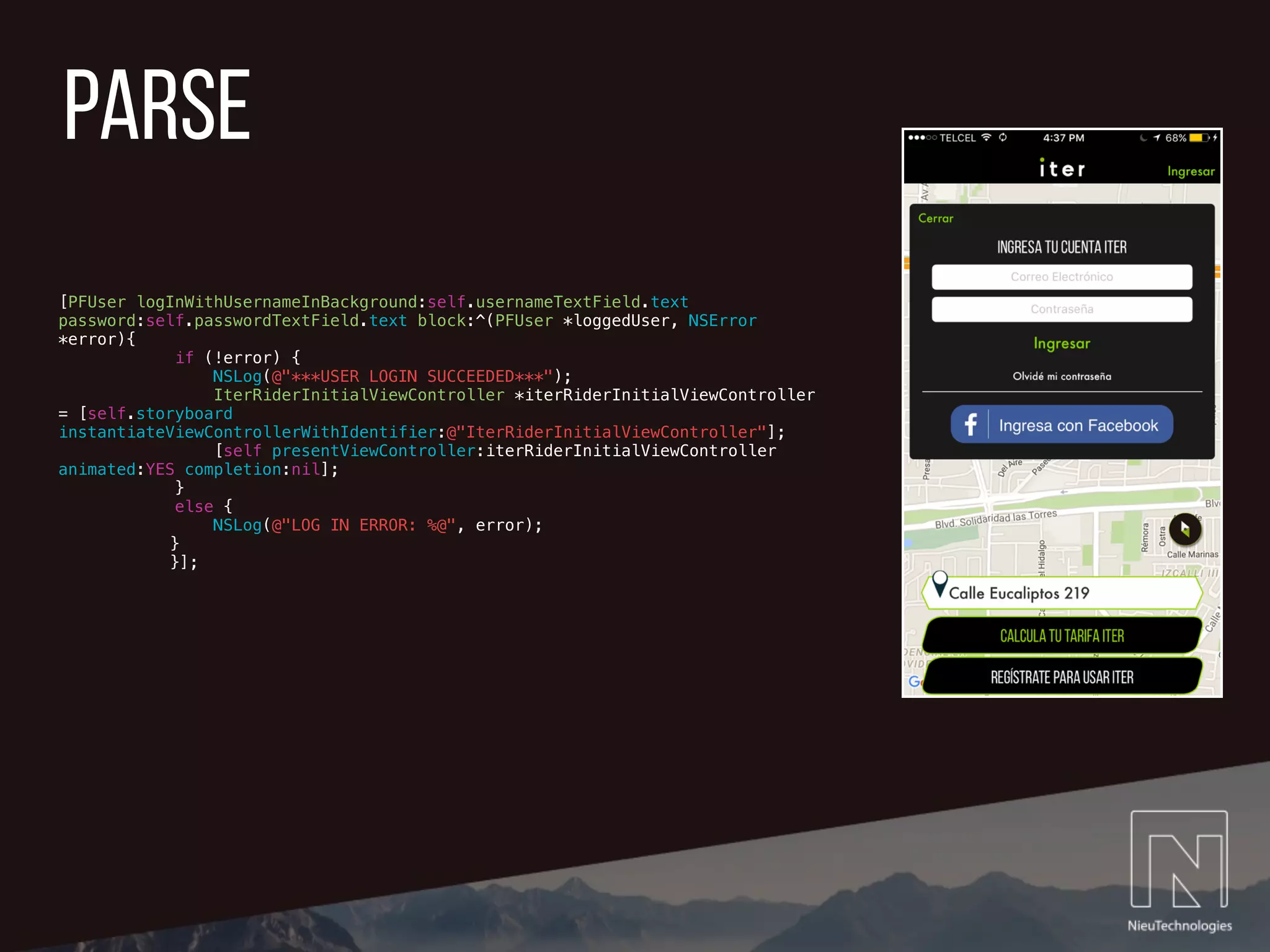 parse
[PFUser logInWithUsernameInBackground:self.usernameTextField.text
password:self.passwordTextField.text block:^(PFUser *loggedUser, NSError
*error){
if (!error) {
NSLog(@"***USER LOGIN SUCCEEDED***");
IterRiderInitialViewController *iterRiderInitialViewController
= [self.storyboard
instantiateViewControllerWithIdentifier:@"IterRiderInitialViewController"];
[self presentViewController:iterRiderInitialViewController
animated:YES completion:nil];
}
else {
NSLog(@"LOG IN ERROR: %@", error);
}
}];
 