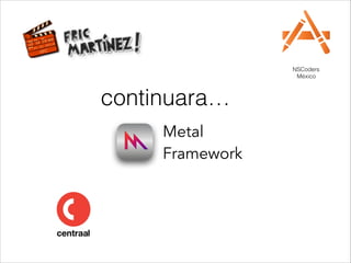Metal  
Framework
NSCoders 
México
continuara…
 