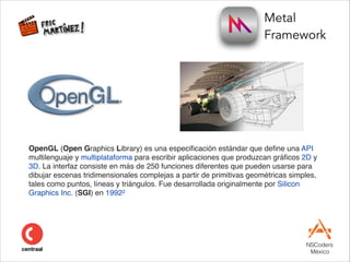 Metal  
Framework
NSCoders 
México
OpenGL (Open Graphics Library) es una especiﬁcación estándar que deﬁne una API
multilen...