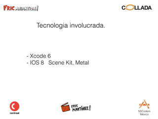 NSCoders 
México
Tecnologia involucrada.
- Xcode 6
- IOS 8 Scene Kit, Metal 
 