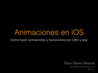 Animaciones en iOS
Cómo hacer animaciones y transiciones con UIKit y pop
Pablo Gómez Basanta
pablo@shiftingmind.com
@neop
 