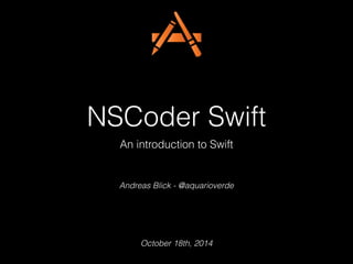 NSCoder Swift 
An introduction to Swift 
Andreas Blick - @aquarioverde 
October 18th, 2014 
 