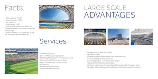 Facts:                                                                                LARGE SCALE
• Total capacity: 70 050
• Business seats: 3 546
                                                                                      ADVANTAGES
• Sky boxes: 39
  Media seats: 1 497
• 42 fast food outlets can «feed» 54
thousand people in the match and mass
events days
• 4000 VІР guests can be served up by
the stadium commercial kitchen




                                        Services:
                                                                                      •	   The arena of UEFA Euro 2012 Finals.
                                        • Conference service                          •	   High level of safety.
                                        • Event and banquet organization              •	   Inimitable architectural ensemble in the heart of the city.
                                        • Wedding photo session in the stadium bowl   •	   Multifunctionality of the sports arena.
                                        • Excursions and fan souvenirs shop           •	   Grand infrastructure, ultramodern technologies.
                                        • Event, business and concert activity        •	   Independent VIP/business seats sector.
                                        • Partnership                                 •	   Membrane roof, unique in its own way which covers 100% of viewers’ seats.
                                        • Advertising opportunities
                                                                                      •	   The largest video scoreboard for broadcasting world sports events in Ukraine.
                                        • Photo and video shooting
 