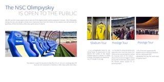 The NSC Olimpiyskiy
     IS OPEN TO THE PUBLIC
We offer you the unique opportunity to visit one of the largest modern sports complexes in Europe – NSC Olimpiyskiy.
During the tour you will get to know many impressive facts from the history of the stadium and will estimate the
grandness of the most famous Elite class sports arena of Ukraine.




                                                                                                                              Stadium Tour                           Prestige Tour                                Prestige Tour

                                                                                                                         - is an unforgettable event for the         - is a fairytale for young sportsmen and   - is for those who appreciate life,
                                                                                                                         whole family, an opportunity to look        supporters who could only dream of it!     freedom and an individual attention.
                                                                                                                         behind the scenes of the largest            What can be more exciting than visiting    The tour will present NSC
                                                                                                                         football stadium in Ukraine. It is really   the dressing rooms of the stadium –        Olimpiyskiy the way the world level
                                                                                                                         thrilling, informative and interactive      places that provoke the biggest interest   VIP guests see it!
                                                                                                                         tour for people of any age.                 among little football fans, places where
                                                                                                                                                                     the favorite players prepare for an
                                   The stadium is open for excursions daily from 10 a.m. to 6 p.m. including days off.                                               upcoming match.
                                              Tours are not conducted on matches or other mass public event days.
 
